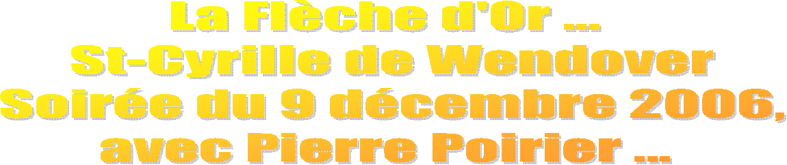 La Flche d'Or ...
 St-Cyrille de Wendover
 Soire du 9 dcembre 2006,
avec Pierre Poirier ...